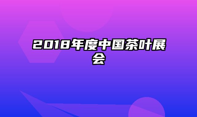 2018年度中国茶叶展会