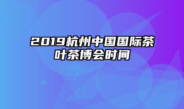 2019杭州中国国际茶叶茶博会时间