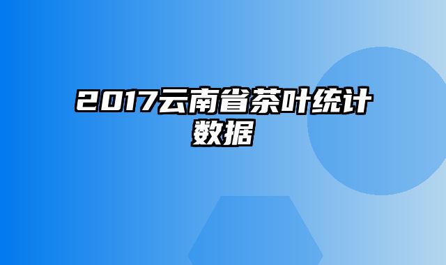 2017云南省茶叶统计数据