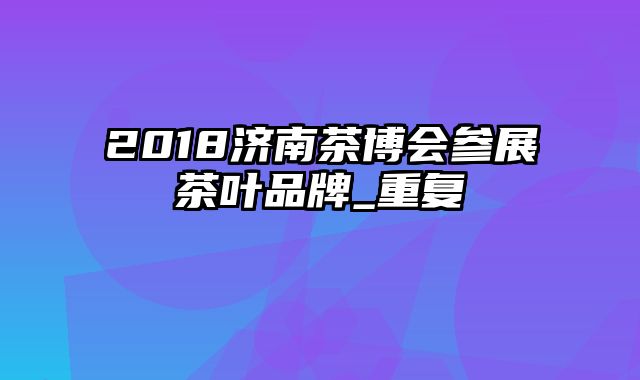 2018济南茶博会参展茶叶品牌_重复