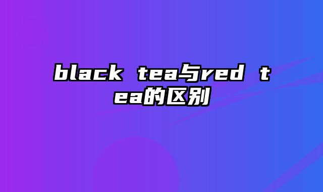 black tea与red tea的区别